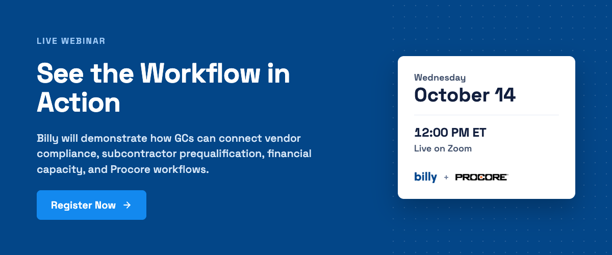 Live webinar: See the workflow in action. Billy will demonstrate how GCs can connect vendor compliance, subcontractor prequalification, financial capacity and Procore workflows. Wednesday, October 14, 12:00 PM ET, live on Zoom. Register now.
